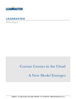 LEADMASTER
White Paper




                   Contact Centres in the Cloud

                                - A New Model Emerges




   LeadMaster – L6, 80 Mount Street, North Sydney NSW 2060 – Tel: 1 300 852 599 – CRMTeam@leadmaster.com.au
 