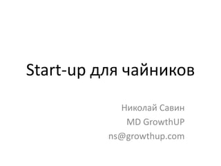 Start-upдля чайников  Николай Савин  MD GrowthUP ns@growthup.com 