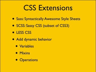 CSS Extensions
• Sass: Syntactically Awesome Style Sheets
• SCSS: Sassy CSS (subset of CSS3)
• LESS CSS
• Add dynamic behavior
 • Variables
 • Mixins
 • Operations
 