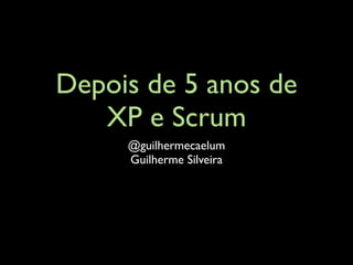Depois de 5 anos de
   XP e Scrum
     @guilhermecaelum
     Guilherme Silveira
 
