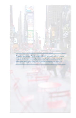 Experian Marketing Services helps leading organizations connect,
engage and empower customers to be loyal and active brand
advocates through a full suite of digital marketing capabilities.
 