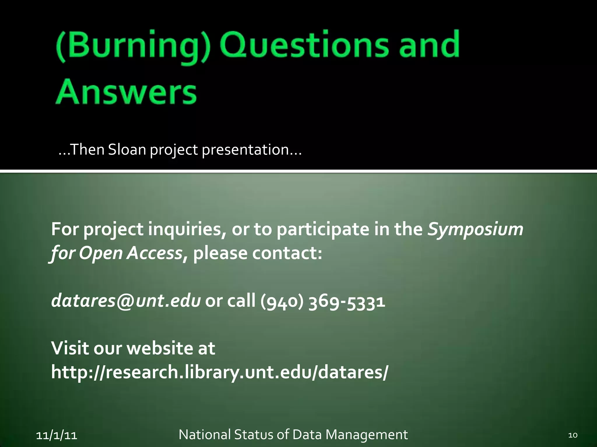 …Then Sloan project presentation…



  For project inquiries, or to participate in the Symposium
  for Open Access, please contact:

  datares@unt.edu or call (940) 369-5331

  Visit our website at
  http://research.library.unt.edu/datares/


11/1/11            National Status of Data Management         10
 
