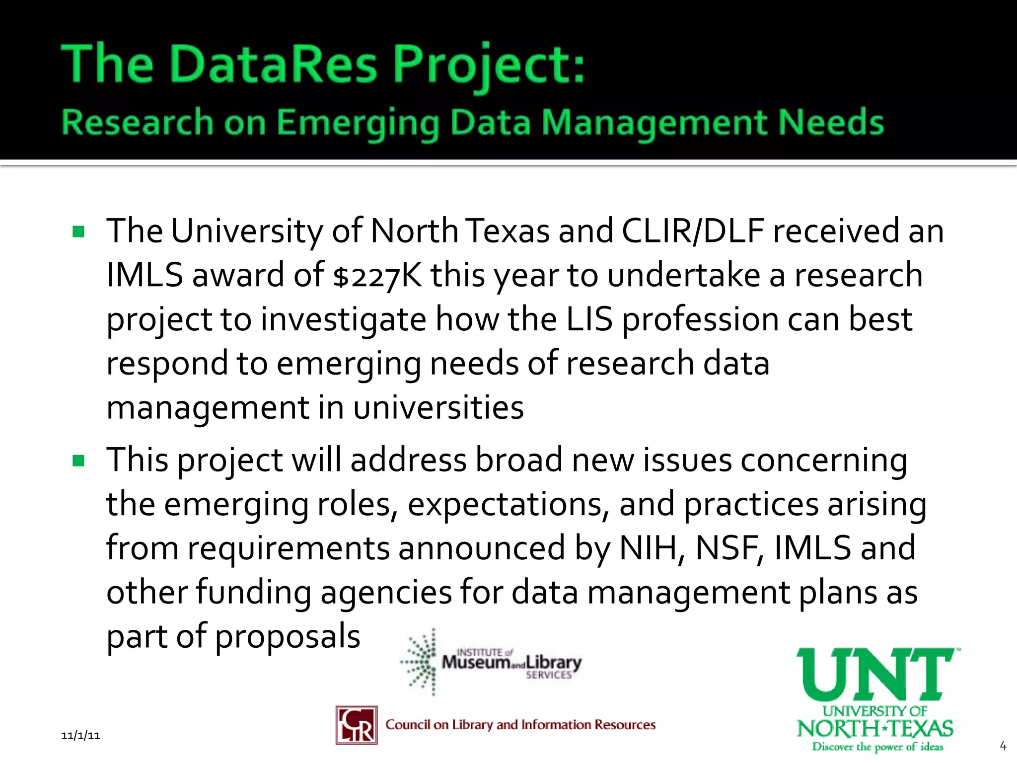         The University of North Texas and CLIR/DLF received an
          IMLS award of $227K this year to undertake a research
          project to investigate how the LIS profession can best
          respond to emerging needs of research data
          management in universities
         This project will address broad new issues concerning
          the emerging roles, expectations, and practices arising
          from requirements announced by NIH, NSF, IMLS and
          other funding agencies for data management plans as
          part of proposals

11/1/11                      National Status of Data Management
                                                                    4
 