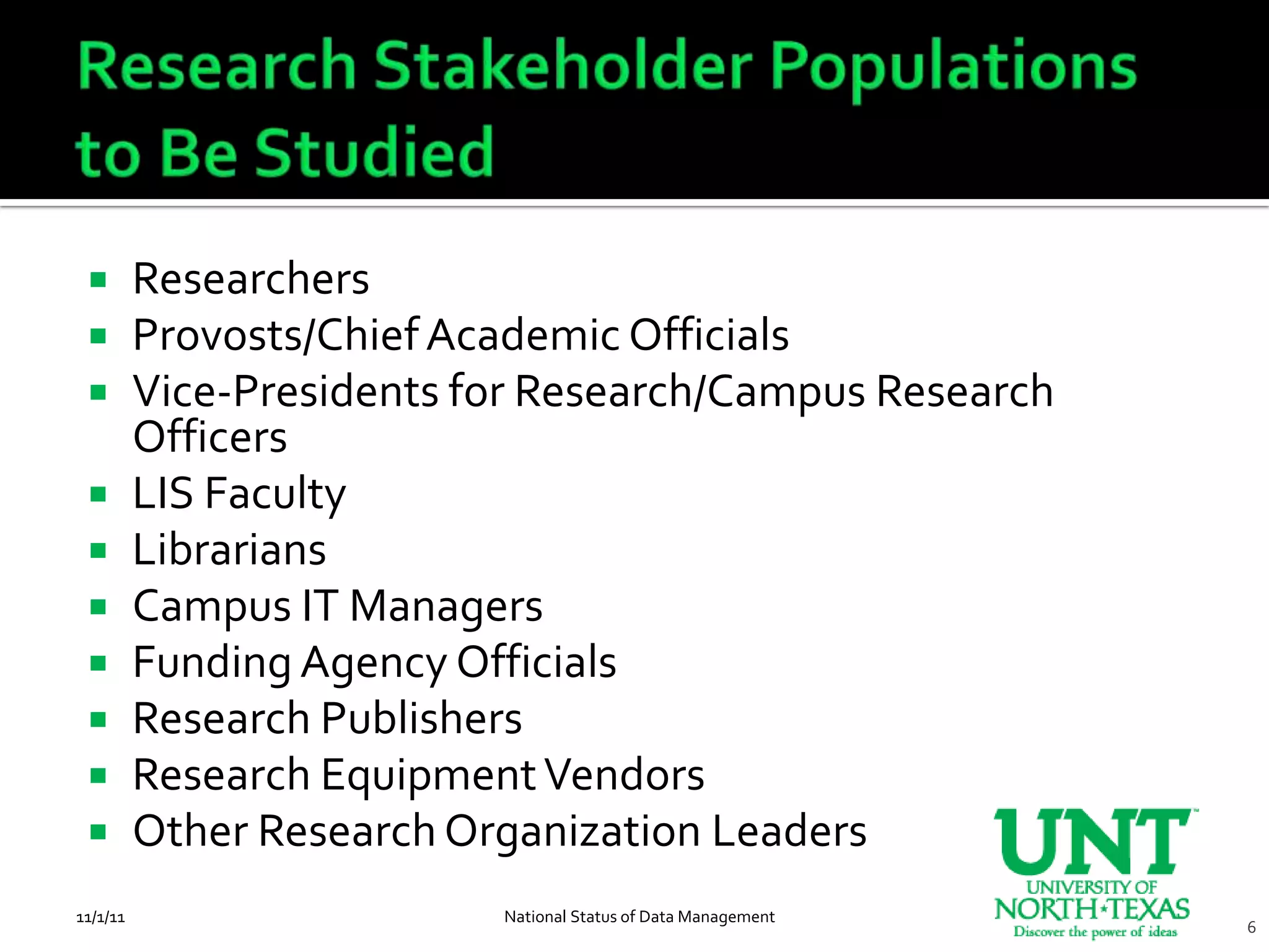  Researchers
  Provosts/Chief Academic Officials
  Vice-Presidents for Research/Campus Research
   Officers
  LIS Faculty
  Librarians
  Campus IT Managers
  Funding Agency Officials
  Research Publishers
  Research Equipment Vendors
  Other Research Organization Leaders

11/1/11             National Status of Data Management
                                                         6
 