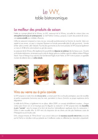 Le WY,
                                      table bistronomique

     Le meilleur des produits de saison
     Fidèle au concept global de la Winery, Le WY, restaurant de la Winery, accueille les visiteurs dans une
     atmosphère lumineuse et contemporaine. Le chef Nathan Cretney y propose, à partir des produits de saison,
     une cuisine actuelle aux multiples influences.
     L’offre du restaurant comprend un menu du jour, renouvelé quotidiennement en fonction du marché. Selon son
     appétit et ses envies, on peut y composer librement sa formule personnelle (plat & café gourmand, formule
     entrée - plat ou entrée - plat - dessert). Pour les plus gourmands (ou les moins pressés), le WY propose également
     un menu à 30 E et la carte évoluant au gré des saisons.
     Le restaurant de la Winery offre également la possibilité de déjeuner en extérieur dès les beaux jours. Ouverte
     sur la lande médocaine, sa terrasse joue la carte du design grâce au mobilier signé du célèbre créateur Philippe
     Starck. Face à l’étang et aux œuvres d’art de Bernard Pagès et Jan Fabre, Le WY invite à passer un agréable
     moment de détente dans un calme absolu.




     Vins au verre ou à prix caviste
     Le WY propose un vaste choix de vins au verre, y compris parmi les crus les plus prestigieux, pour de nouvelles
     et parfois surprenantes harmonies avec les mets, permettant à chacun d’enrichir sa propre expérience de la
     dégustation.
     La table de la Winery a également mis en place, début 2009, un concept véritablement novateur : chaque
     visiteur peut choisir son vin en boutique pour le déguster au restaurant. Le WY propose donc des bouteilles
     à prix “caviste”, sans la marge et le droit de bouchon habituellement appliqués dans la restauration !
     Grâce à cette nouvelle offre, Le WY met à la disposition de ses clients une des plus fabuleuses caves de
     l’Hexagone au prix le plus juste.
     Enfin, chaque trimestre, le “Wine Dinner” vous convie à découvrir de nouveaux accords mets et vins concoctés
     par le Chef et un viticulteur invité qui présente ses 3 meilleures cuvées ou millésimes (sur réservation uniquement).




10
 