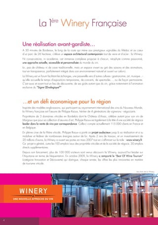 La 1 Winery Française
                                  ère



       Une réalisation avant-gardiste…
       A 30 minutes de Bordeaux, le long de la route qui mène aux prestigieux vignobles du Médoc et au cœur
       d’un parc de 26 hectares, s’élève un espace architectural contemporain tout de verre et d’acier : la Winery.
       Ni conservatoire, ni académie, cet immense complexe propose à chacun, néophyte comme passionné,
       une approche actuelle, accessible et personnalisée du monde du vin.
       Ici, pas de château ni de cave traditionnelle, mais un espace vivant au gré des saisons et des animations,
       tout en transparence, parfaitement intégré dans son environnement naturel et ouvert sur celui-ci.
       La Winery est un forum facilitant les échanges, une passerelle vers d’autres cultures - gastronomie, art, musique...-
       qu’elle accueille le temps d’expositions temporaires, de concerts, de spectacles…, ou de façon permanente.
       C’est aussi et avant tout un lieu de découverte, de ses goûts autant que du vin, grâce notamment à l’animation
       exclusive du “Signe Œnologique®”     .




       …et un défi économique pour la région
       Inspirée des modèles anglo-saxons, qui participent au rayonnement international des vins du Nouveau Monde,
       la Winery française est l’œuvre de Philippe Raoux, héritier de 4 générations de vignerons - négociants.
       Propriétaire de 3 domaines viticoles en Bordelais dont le Château d’Arsac, célèbre autant pour son vin de
       Margaux que pour sa collection d’œuvres d’art, Philippe Raoux est également à la tête d’une société de négoce
       leader dans la vente de vins par correspondance. Celle-ci compte actuellement 115.000 clients en France et
       en Belgique.
       En pleine crise de la filière viticole, Philippe Raoux a porté ce projet audacieux jusqu’à sa réalisation et a su
       mobiliser et fédérer de nombreuses énergies autour de lui. Après 2 ans de travaux, et un investissement de
       20 millions d’euros, la Winery a ouvert ses portes en mars 2007 tout en s’affirmant sur la toile : www.winery.fr.
       Ce projet a généré, outre les 100 emplois issus des propriétés viticoles et de la société de négoce, 30 emplois
       directs supplémentaires.
       Depuis son lancement, plus de 100 000 visiteurs sont venus découvrir la Winery, aujourd’hui leader sur
       l’Aquitaine en terme de fréquentation. En octobre 2009, la Winery a remporté le “Best Of Wine Tourism”
       (catégorie Innovation et Découverte) qui distingue, chaque année, les offres les plus innovantes en matière
       de tourisme viticole.

                                                                                                                     Les chais de la Winery



DOSSIER de PRESSE




4
 
