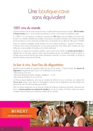 Une boutique-cave
                            sans équivalent
    1001 vins du monde
    La Winery abrite un lieu de vente unique en France. La philosophie de sa boutique est simple : offrir le meilleur
    à chaque amateur de vin - qu’il soit grand connaisseur ou novice - et lui assurer une satisfaction totale.
    Sur 1000 m2, la cave propose une sélection rigoureuse de 1001 vins du terroir bordelais, de France et du
    monde. Une véritable cathédrale de bouteilles conservées en atmosphère climatisée, dont l’étendue de l’offre
    permet de découvrir tout le champ des possibles dans une fourchette de prix allant de 5 E jusqu’à 1 000 E.
    Grâce aux relations privilégiées qu’elle entretient avec de nombreux partenaires - vignerons et domaines -,
    la Winery est en mesure de proposer les vins de jeunes passionnés, futurs talents de la viticulture, de vieux
    millésimes ou des bouteilles introuvables sur le marché traditionnel.
    Guidé par une équipe de sommeliers qualifiés, chacun pourra ainsi profiter de conseils personnalisés et
    déguster des vins de toutes origines et dans toutes les gammes de prix. Les bouteilles choisies sur place ou
    en ligne (www.winery.fr) peuvent être livrées directement à domicile, en France continentale, en Europe et
    dans de nombreux autres pays du Monde.




    Le bar à vins, haut lieu de dégustation
    Apprécier toute la palette de sensations offerte par les vins du monde... C’est tout l’enjeu des séances de
    dégustations, programmées par le bar à vins et déclinées en trois formules :
    - découverte du vin (3 vins)
    - découverte thématique (arômes, cépages, appellation... 5 vins)
    - découverte des Bordeaux (5 vins ou 8 vins)
    La Winery propose également, autour de son comptoir de chêne brut ou sur sa terrasse, une vingtaine de
    vins au verre (rouges, rosés, blancs et champagnes.) Chacune de ces dégustations peut être élargie à la
    gastronomie avec une offre d’assiettes gourmandes.
    Enfin, la Winery programme tout au long de l’année de nombreux rendez-vous ponctuels, notamment des
    dîners et séances gustatives en présence de viticulteurs. Lors de ces ateliers, la Winery amène ses visiteurs
    à explorer toute la richesse et la variété des meilleurs terroirs viticoles.




                              La Boutique et son bar à vins




8
 