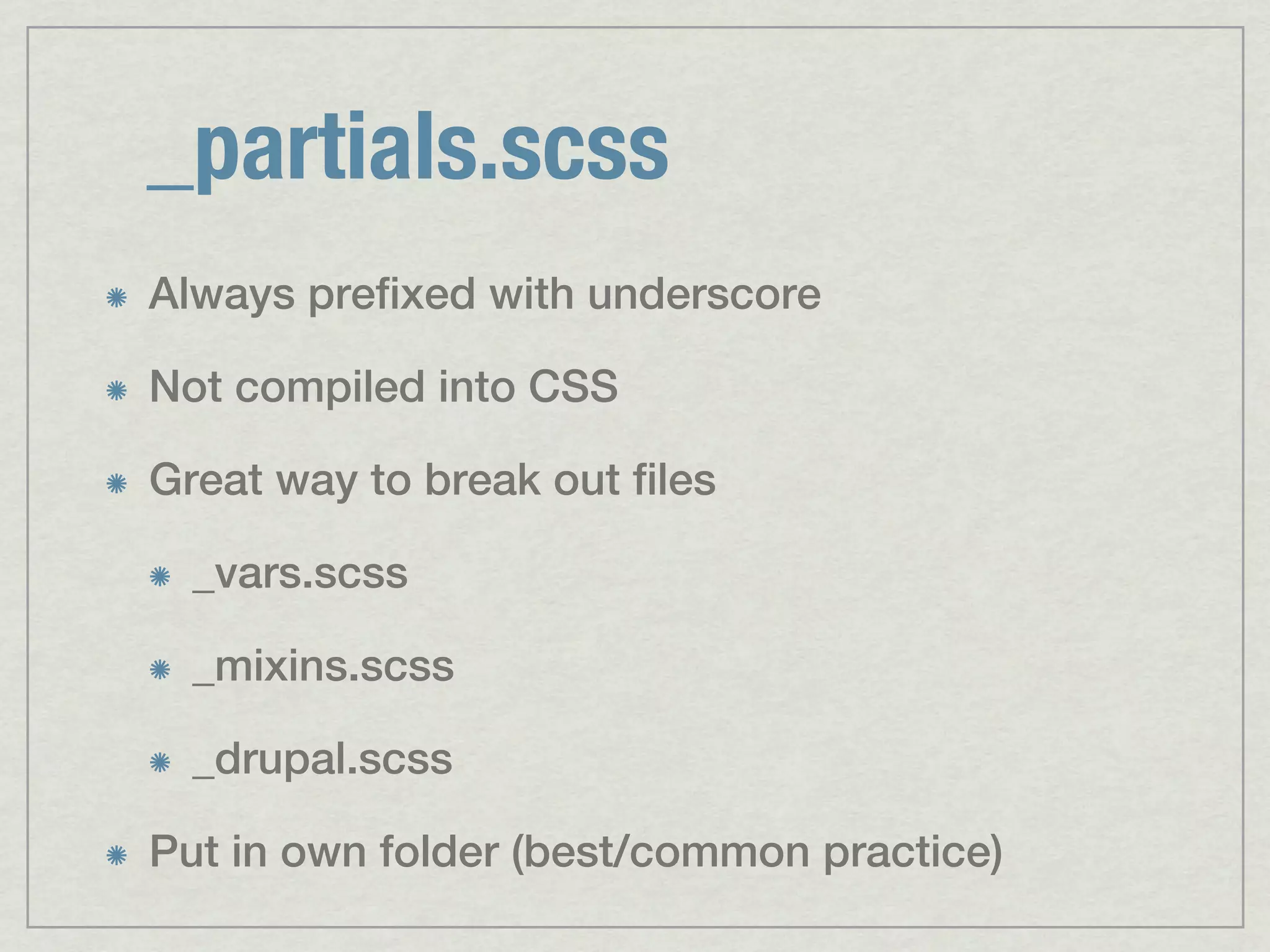 _partials.scss Always prefixed with underscore Not compiled into CSS Great way to break out files _vars.scss _mixins.scss _drupal.scss Put in own folder (best/common practice) 