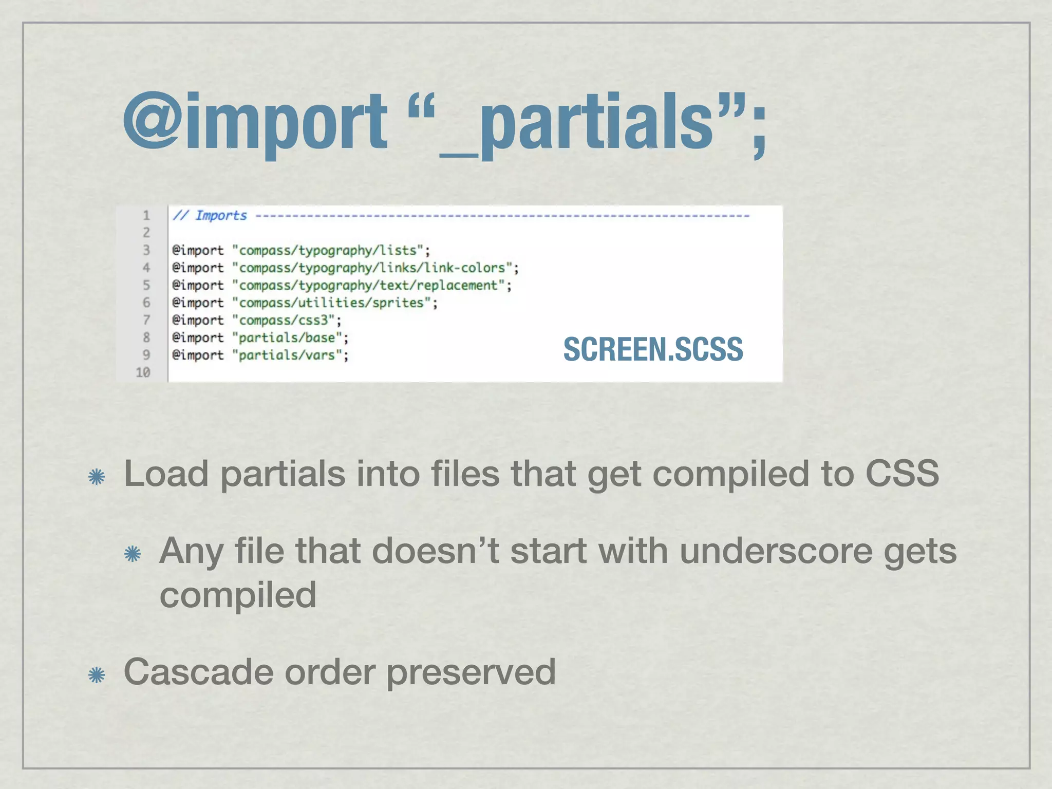@import “_partials”; SCREEN.SCSS Load partials into files that get compiled to CSS Any file that doesn’t start with underscore gets compiled Cascade order preserved 
