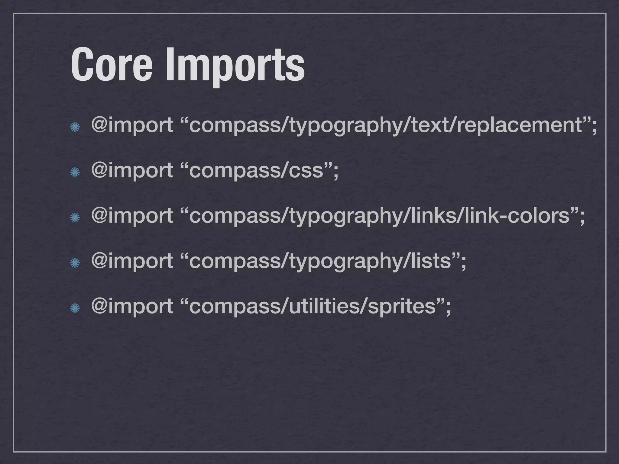 Core Imports @import “compass/typography/text/replacement”; @import “compass/css”; @import “compass/typography/links/link-colors”; @import “compass/typography/lists”; @import “compass/utilities/sprites”; 