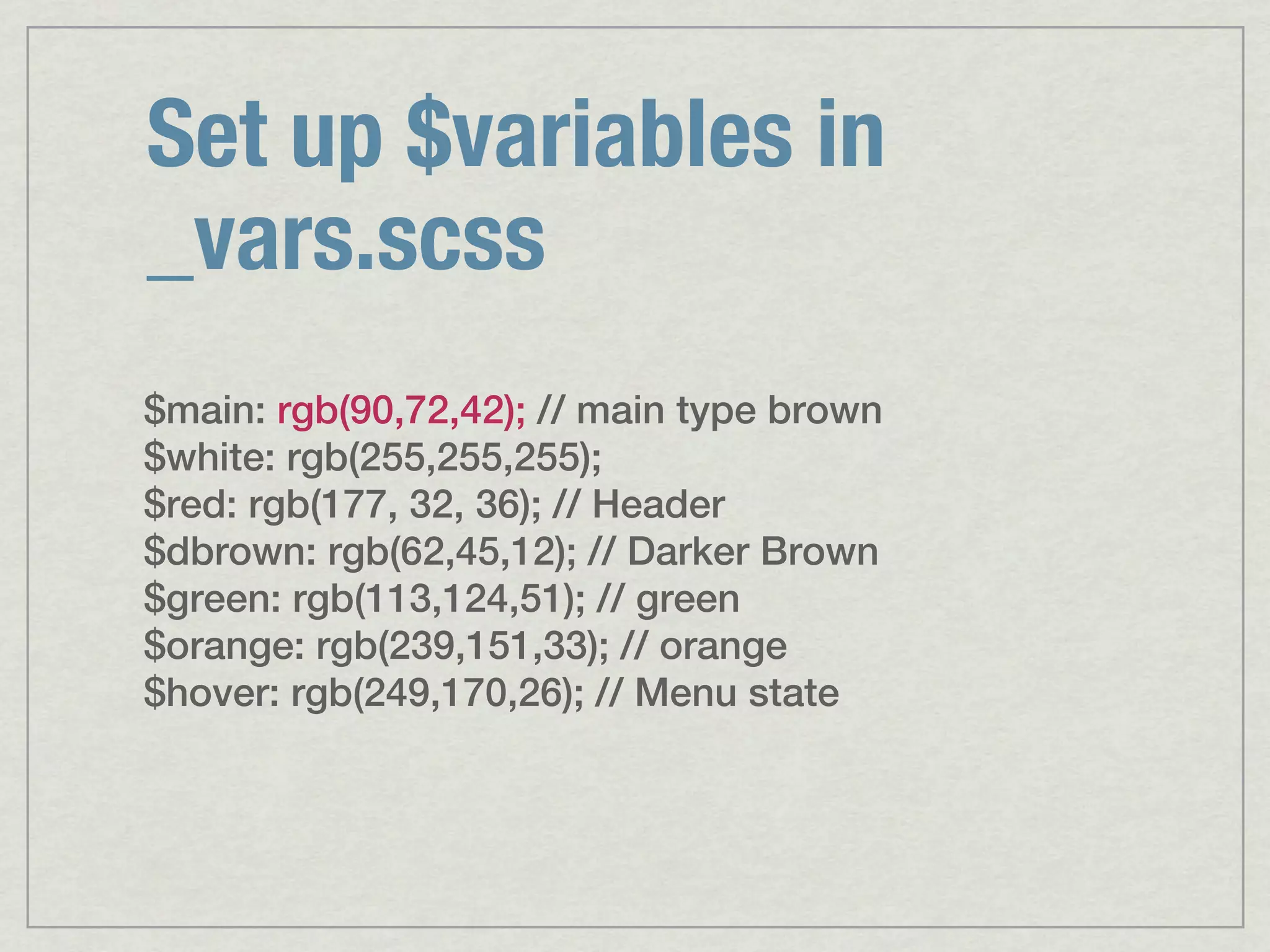 Set up $variables in _vars.scss $main: rgb(90,72,42); // main type brown $white: rgb(255,255,255); $red: rgb(177, 32, 36); // Header $dbrown: rgb(62,45,12); // Darker Brown $green: rgb(113,124,51); // green $orange: rgb(239,151,33); // orange $hover: rgb(249,170,26); // Menu state 