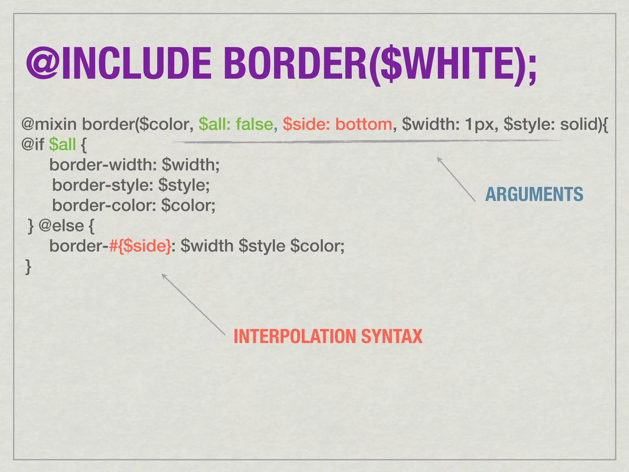 @INCLUDE BORDER($WHITE); @mixin border($color, $all: false, $side: bottom, $width: 1px, $style: solid){ @if $all { border-width: $width; border-style: $style; ARGUMENTS border-color: $color; } @else { border-#{$side}: $width $style $color; } INTERPOLATION SYNTAX 