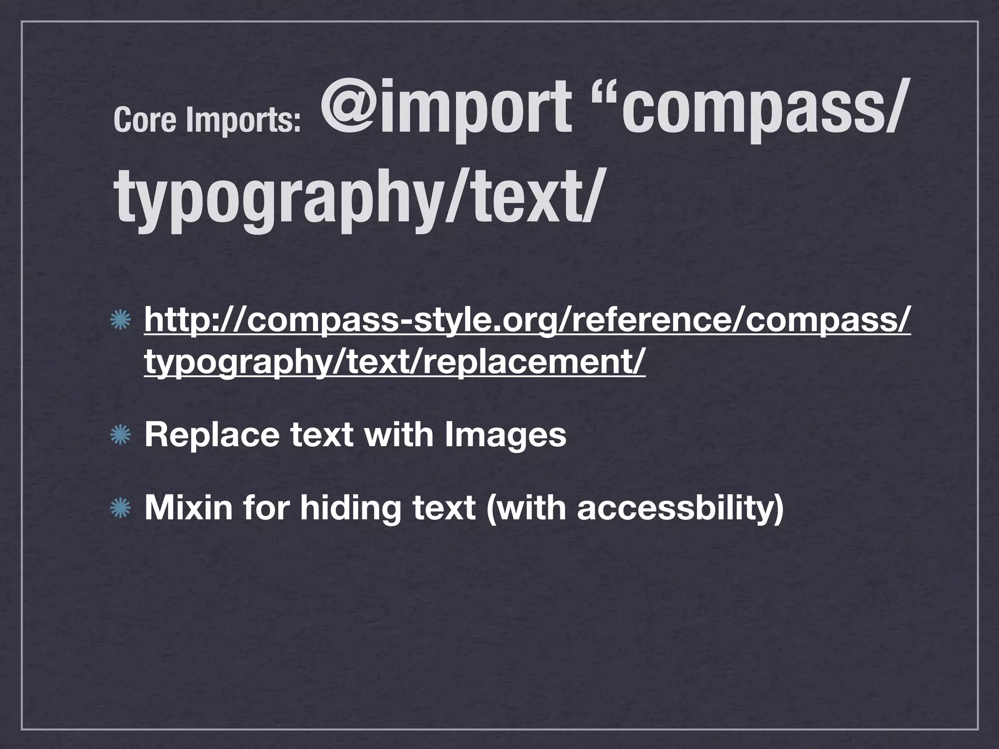 @import “compass/ Core Imports: typography/text/ http://compass-style.org/reference/compass/ typography/text/replacement/ Replace text with Images Mixin for hiding text (with accessbility) 