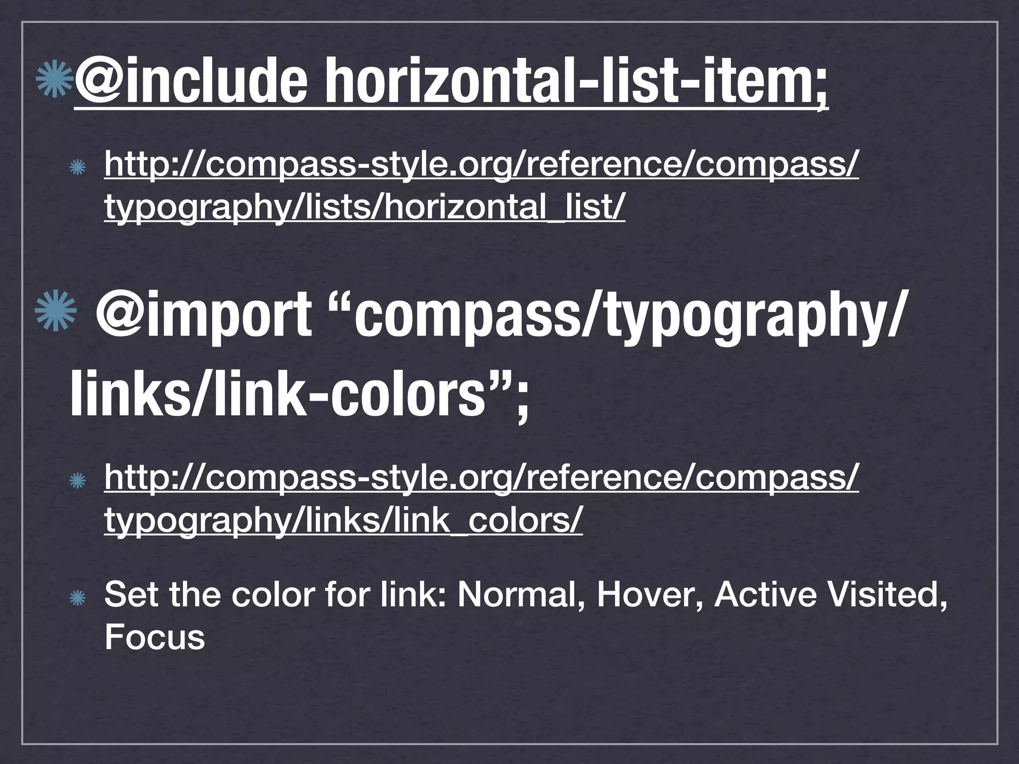 @include horizontal-list-item; http://compass-style.org/reference/compass/ typography/lists/horizontal_list/ @import “compass/typography/ links/link-colors”; http://compass-style.org/reference/compass/ typography/links/link_colors/ Set the color for link: Normal, Hover, Active Visited, Focus 