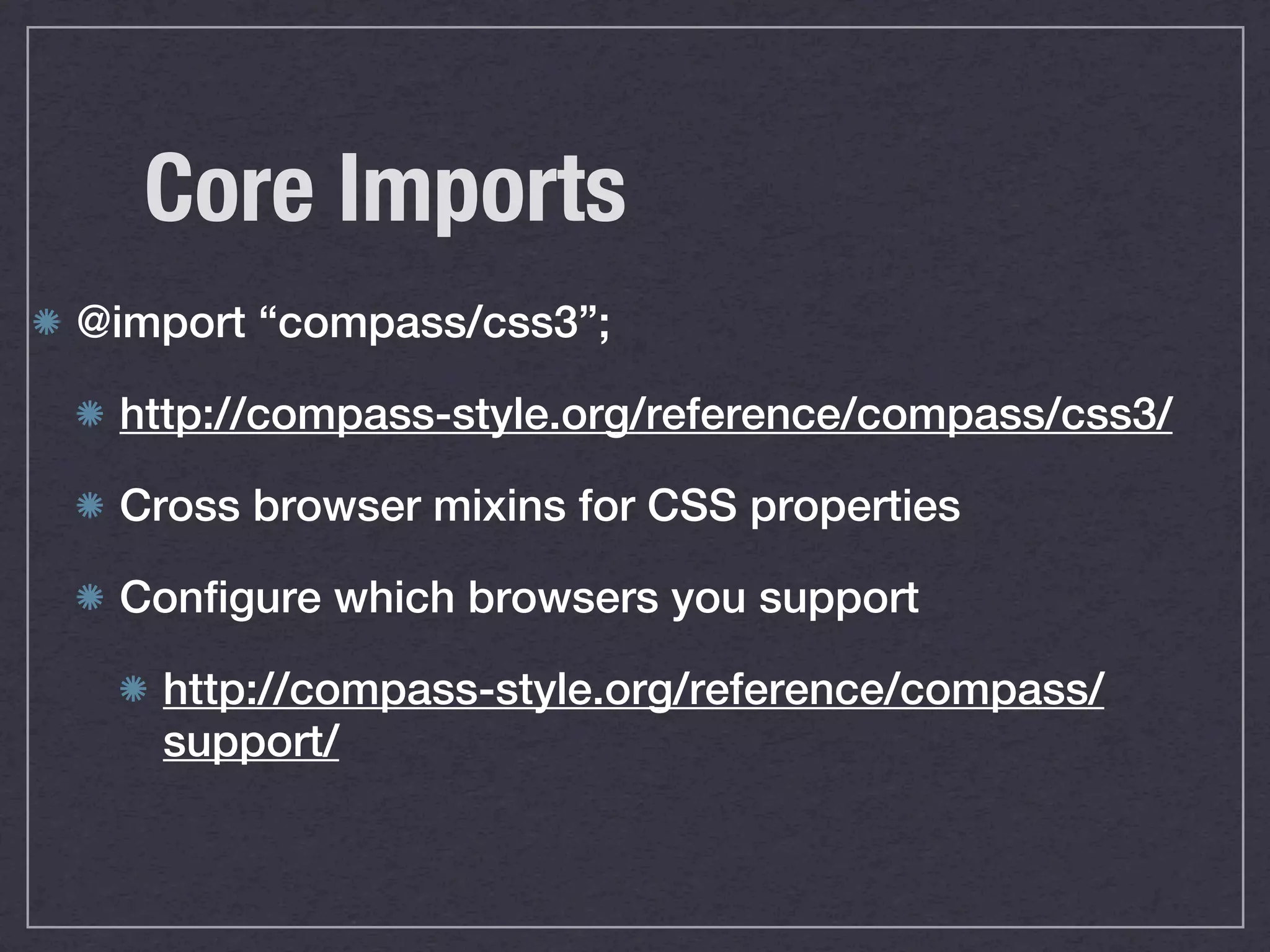 Core Imports @import “compass/css3”; http://compass-style.org/reference/compass/css3/ Cross browser mixins for CSS properties Configure which browsers you support http://compass-style.org/reference/compass/ support/ 