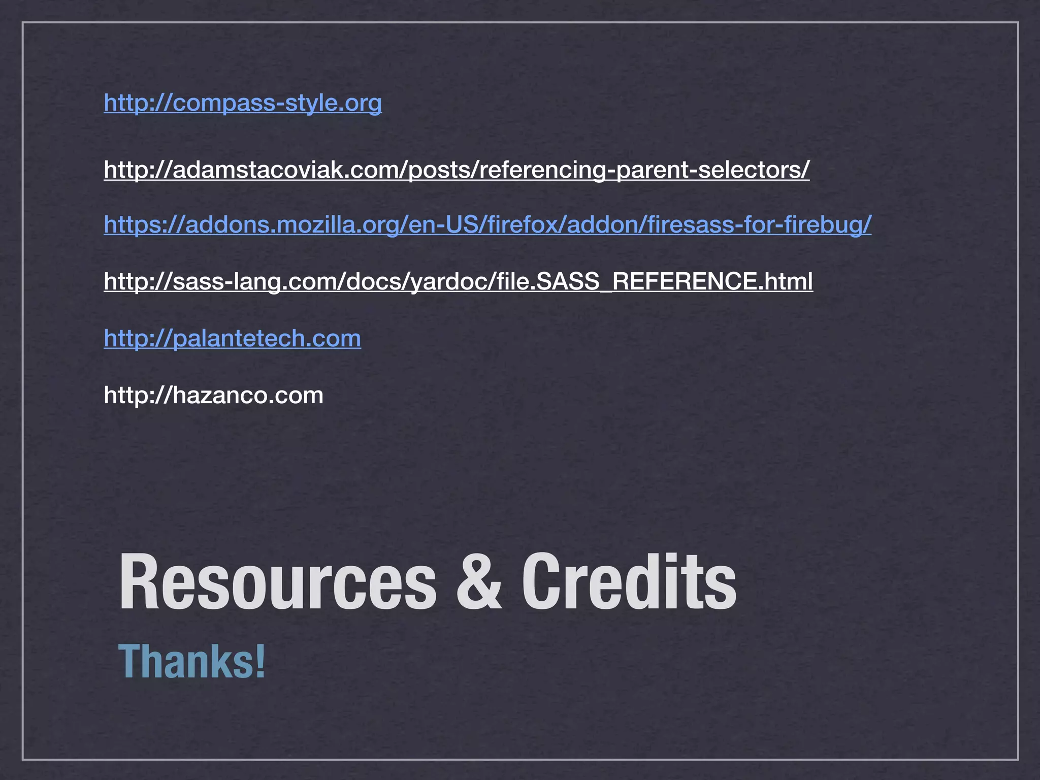 http://compass-style.org http://adamstacoviak.com/posts/referencing-parent-selectors/ https://addons.mozilla.org/en-US/firefox/addon/firesass-for-firebug/ http://sass-lang.com/docs/yardoc/file.SASS_REFERENCE.html http://palantetech.com http://hazanco.com Resources & Credits Thanks! 