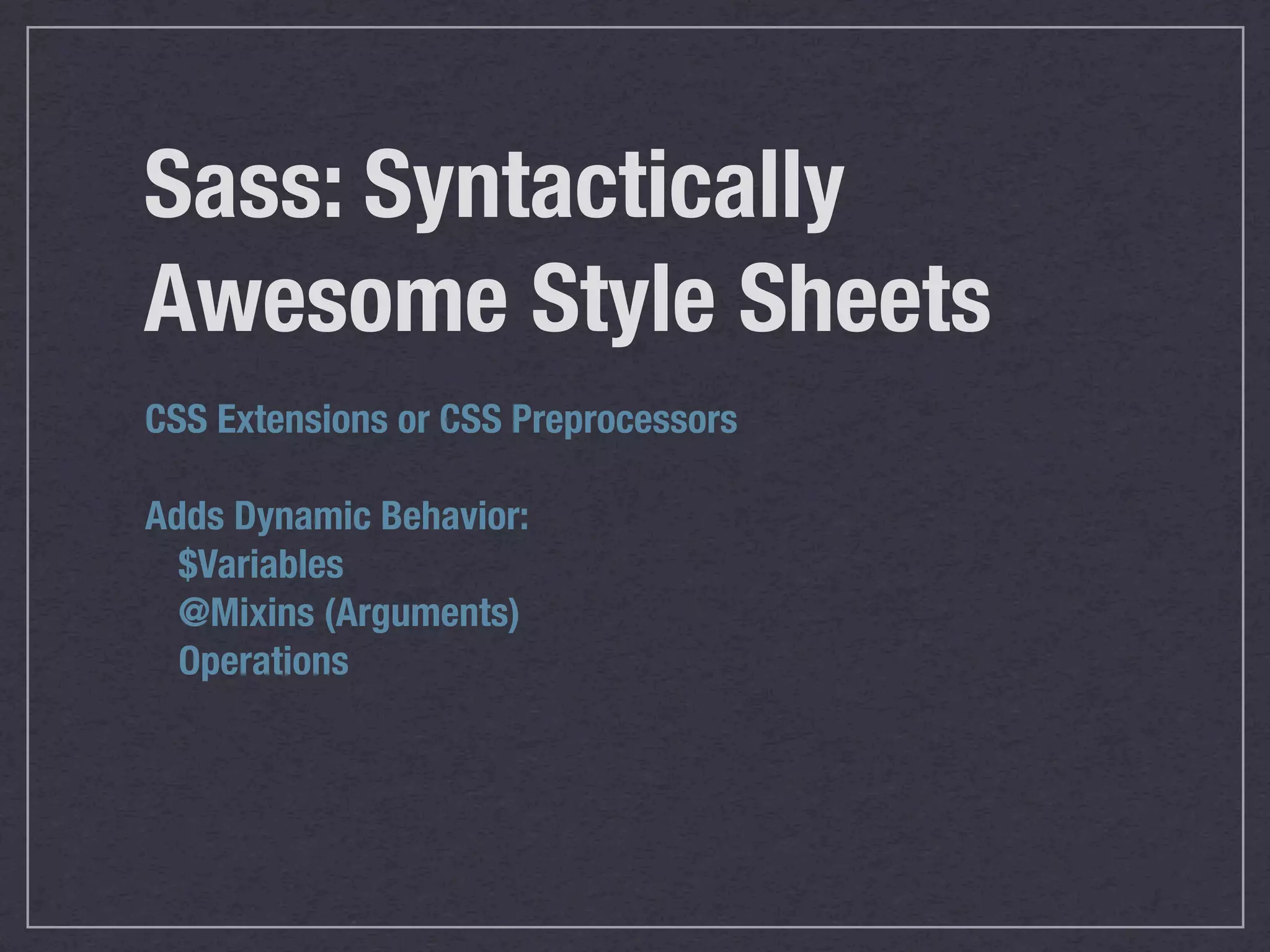 Sass: Syntactically Awesome Style Sheets CSS Extensions or CSS Preprocessors Adds Dynamic Behavior: $Variables @Mixins (Arguments) Operations 
