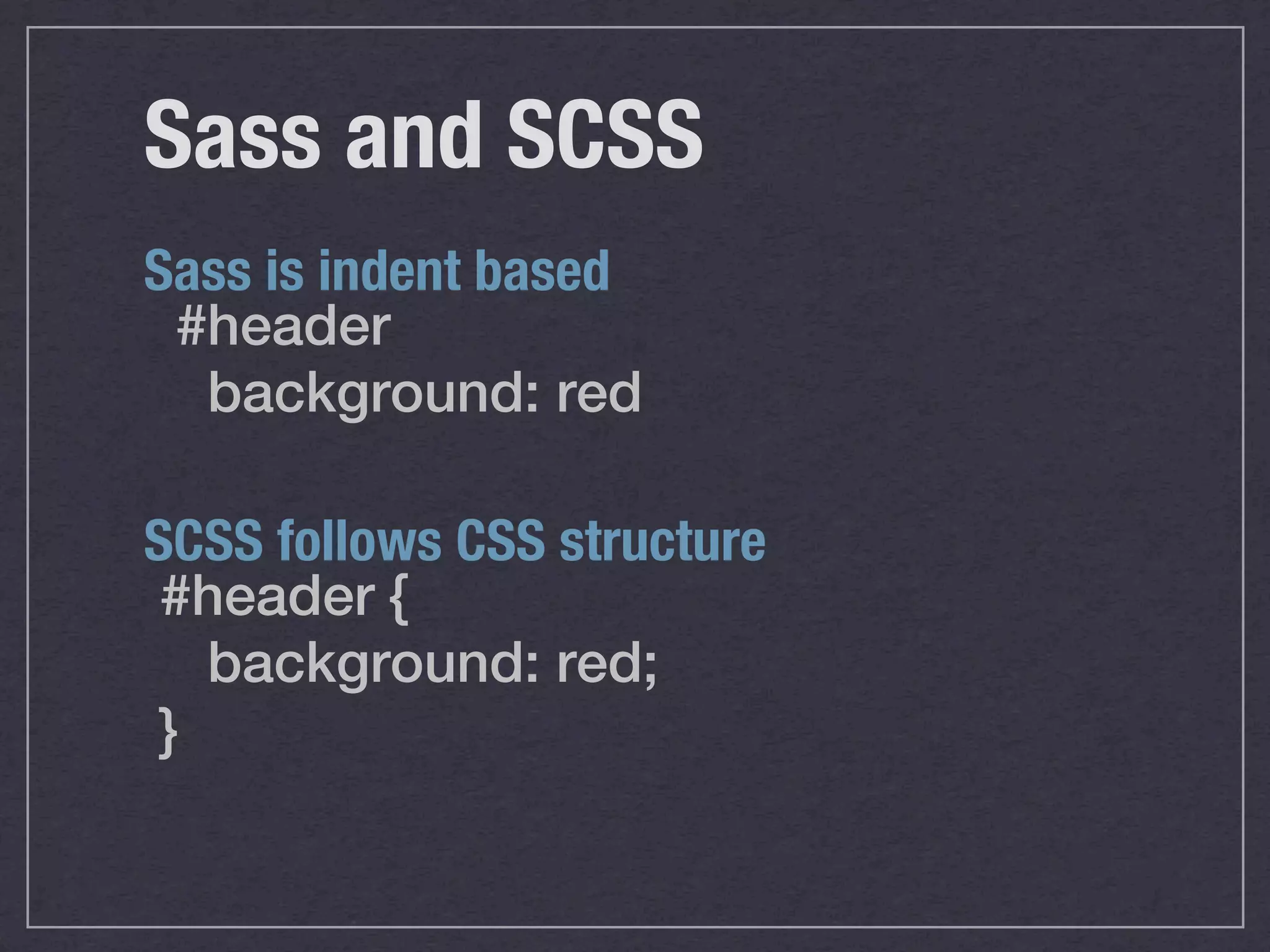 Sass and SCSS Sass is indent based #header background: red SCSS follows CSS structure #header { background: red; } 