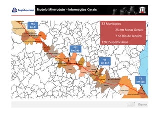 Modelo Mineroduto – Informações Gerais



 PS1                                            32 Municipios
km 0
                                                         25 em Minas Gerais
                                                         7 no Rio de Janeiro
                                                1280 Superficiários
                             PS2
                            km 240


                                                  VS
                                                km 347




                                                                          TS
                                                                        km 525
 