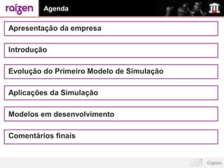 Agenda

Apresentação da empresa

Introdução

Evolução do Primeiro Modelo de Simulação

Aplicações da Simulação

Modelos em desenvolvimento

Comentários finais
 