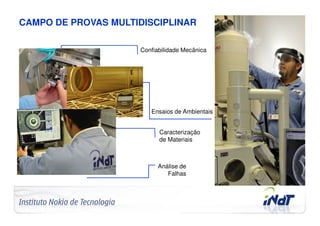 CAMPO DE PROVAS MULTIDISCIPLINAR

                                     Confiabilidade Mecânica




                                        Ensaios de Ambientais


                                           Caracterização
                                           de Materiais



                                           Análise de
                                              Falhas




Company Confidential   © 2010 INdT
 