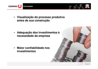 logomarca da sua
  empresa aqui
                   Conclusões




       • Visualização do processo produtivo
         antes de sua construção



       • Adequação dos investimentos à
         necessidade da empresa



       • Maior confiabilidade nos
         investimentos
 