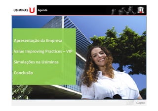 logomarca da sua
  empresa aqui
                   Agenda




Apresentação da Empresa

Value Improving Practices – VIP

Simulações na Usiminas

Conclusão
 
