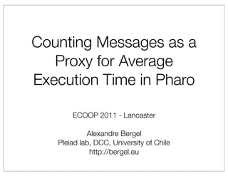 Counting Messages as a
   Proxy for Average
Execution Time in Pharo

       ECOOP 2011 - Lancaster

            Alexandre Bergel
   Pleiad lab, DCC, University of Chile
             http://bergel.eu
 