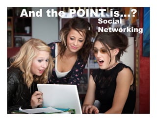 And the POINT is…?
           Social
           Networking
 