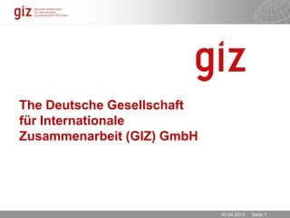 The Deutsche Gesellschaft
für Internationale
Zusammenarbeit (GIZ) GmbH




                            30.04.2012   Seite 1
 