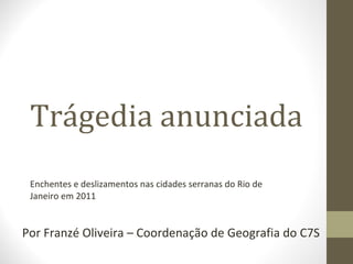 Trágedia anunciada Enchentes e deslizamentos nas cidades serranas do Rio de Janeiro em 2011 Por Franzé Oliveira – Coordenação de Geografia do C7S 