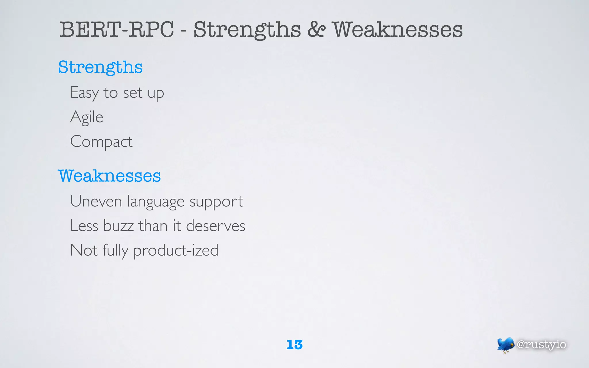 BERT-RPC - Strengths & Weaknesses
Strengths
 Easy to set up
 Agile
 Compact

Weaknesses
 Uneven language support
 Less buzz than it deserves
 Not fully product-ized




                              13    @rustyio
 