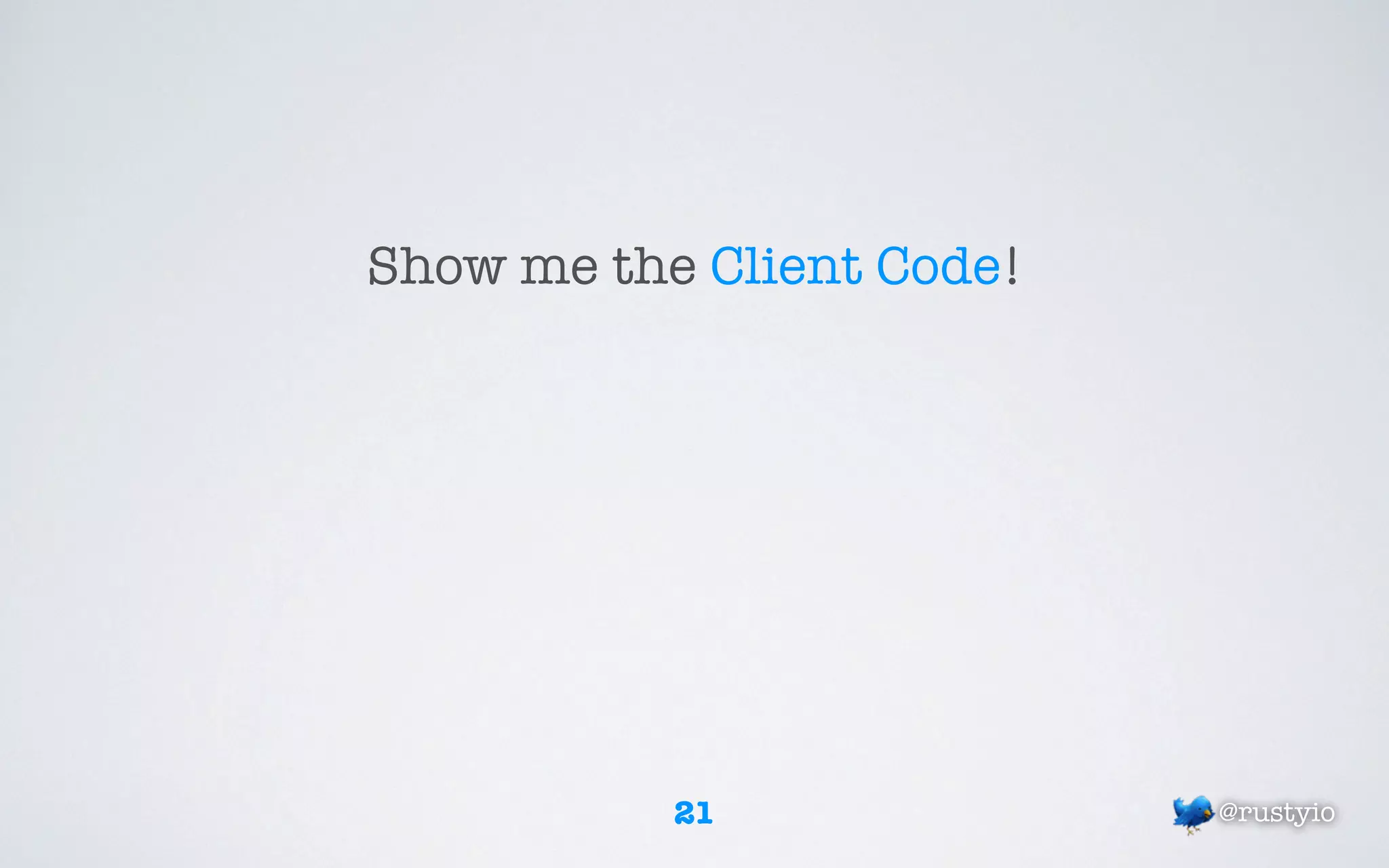 Show me the Client Code!




           21              @rustyio
 