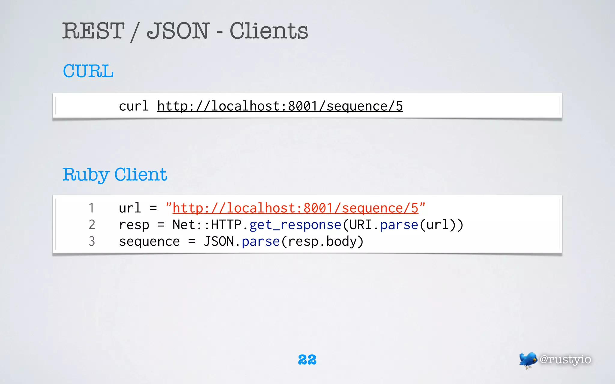 REST / JSON - Clients
CURL
       curl http://localhost:8001/sequence/5



Ruby Client
  1    url = "http://localhost:8001/sequence/5"
  2    resp = Net::HTTP.get_response(URI.parse(url))
  3    sequence = JSON.parse(resp.body)




                              22                       @rustyio
 