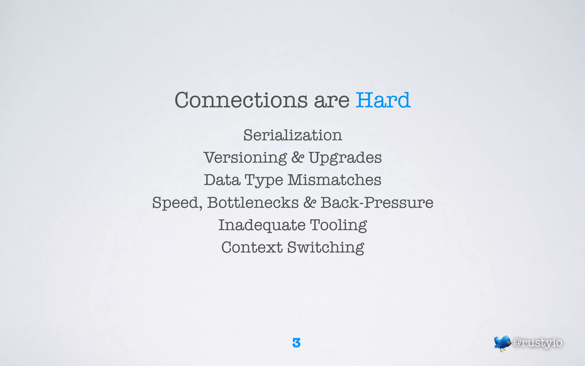 Connections are Hard
            Serialization
      Versioning & Upgrades
      Data Type Mismatches
Speed, Bottlenecks & Back-Pressure
        Inadequate Tooling
        Context Switching




                3                    @rustyio
 