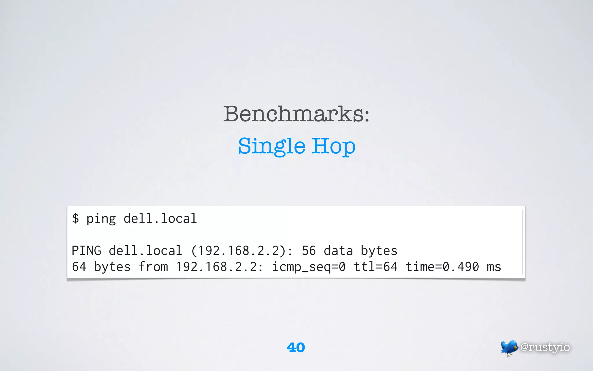Benchmarks:
                     Single Hop


$ ping dell.local

PING dell.local (192.168.2.2): 56 data bytes
64 bytes from 192.168.2.2: icmp_seq=0 ttl=64 time=0.490 ms




                             40                              @rustyio
 