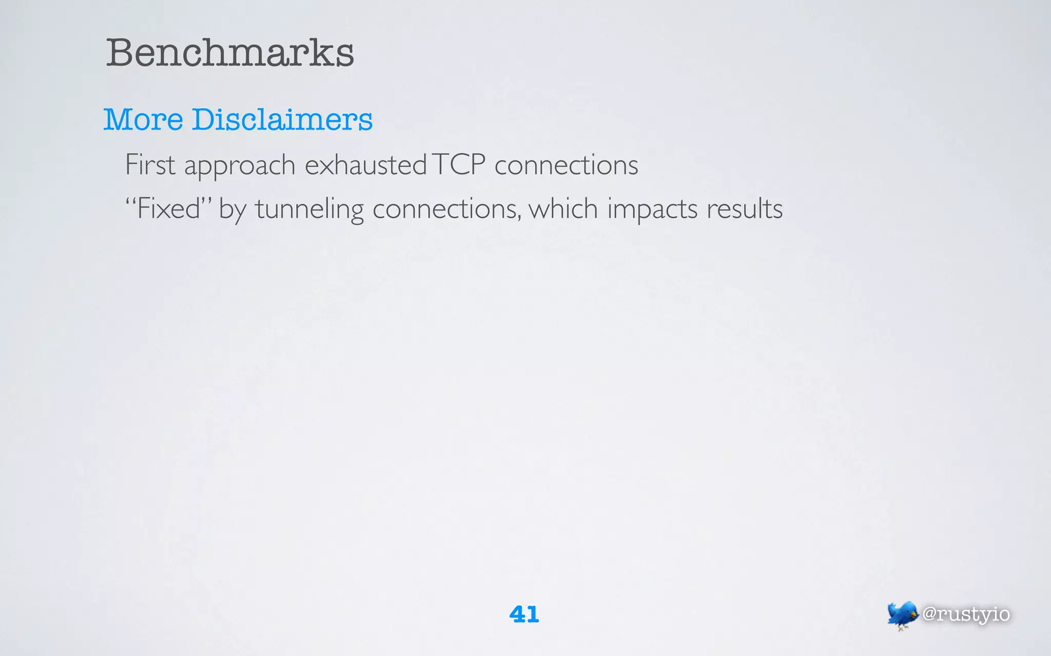 Benchmarks
More Disclaimers
 First approach exhausted TCP connections
 “Fixed” by tunneling connections, which impacts results




                                 41                        @rustyio
 