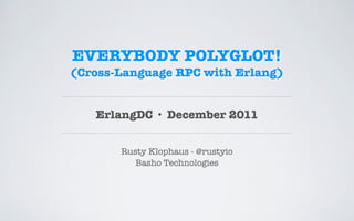 EVERYBODY POLYGLOT!
(Cross-Language RPC with Erlang)


   ErlangDC · December 2011


       Rusty Klophaus - @rustyio
          Basho Technologies
 