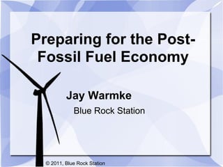 Preparing for the Post-
 Fossil Fuel Economy

          Jay Warmke
             Blue Rock Station




  © 2011, Blue Rock Station
 