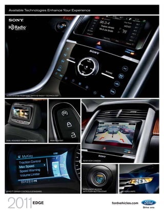Available Technologies Enhance Your Experience




AUDIO SYSTEM FROM SONY WITH HD RADIO TM TECHNOLOGY




DUAL HEADREST DVD BY INVISION TM1        REMOTE START




                                                        REAR VIEW CAMERA




                                                        INTELLIGENT ACCESS
MYKEY® OWNER CONTROLS (STANDARD)                        WITH PUSH-BUTTON START        HID HEADLAMPS




                           EDGE                                                  fordvehicles.com
 