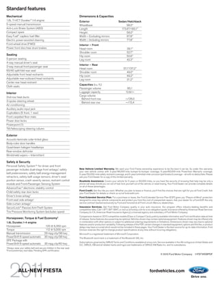 Standard features
Mechanical                                                           Dimensions & Capacities
1.6L Ti-VCT Duratec® I-4 engine                                      Exterior                                 Sedan/Hatchback
5-speed manual transmission                                          Wheelbase                                     98.0"
Anti-Lock Brake System (ABS)                                         Length                                     173.6"/160.1"
Compact spare                                                        Height                                        58.0"
Easy Fuel® capless fuel filler                                       Width – Excluding mirrors                      67.8"
Electric power-assisted steering                                     Width – Including mirrors                      77.8"
Front-wheel drive (FWD)                                              Interior – Front
Power front disc/rear drum brakes                                    Head room                                         39.1"
                                                                     Shoulder room                                     52.7"
Seating                                                              Hip room                                          50.6"
5-person seating                                                     Leg room                                          42.2"
4-way manual driver’s seat
                                                                     Interior – Rear
2-way manual front-passenger seat
                                                                     Head room                                     37.1"/37.2"
60/40 split-fold rear seat
                                                                     Shoulder room                                    49.0"
Adjustable front head restraints                                     Hip room                                         49.2"
Adjustable rear-outboard head restraints                             Leg room                                         31.2"
Center rear head restraint
                                                                     Capacities (cu. ft.)
Cloth seats
                                                                     Passenger volume                                 85.1
Interior                                                             Luggage capacity                                12.8/—
                                                                     Cargo volume
2nd-row heat ducts
                                                                      Behind front row                               —/26.0
3-spoke steering wheel
                                                                      Behind rear row                                —/15.4
Air conditioning
Auxiliary audio input jack
Cupholders (5 front, 1 rear)
Front carpeted floor mats
Power door locks
Powerpoint (1)
Tilt/telescoping steering column

Exterior
Acoustic-laminate solar-tinted glass
Body-color door handles
Quad-beam halogen headlamps
Rear-window defroster
Windshield wipers – Intermittent

Safety & Security
Personal Safety System TM for driver and front
passenger includes dual-stage front airbags,1 safety                 New Vehicle Limited Warranty. We want your Ford Fiesta ownership experience to be the best it can be. So under this warranty,
                                                                     your new vehicle comes with 3-year/36,000-mile bumper-to-bumper coverage, 5-year/60,000-mile Powertrain Warranty coverage,
belt pretensioners, safety belt energy-management                    5-year/50,000-mile safety restraint coverage, and 5-year/unlimited-mile corrosion (perforation) coverage – all with no deductible. Please
retractors, safety belt usage sensors, driver’s seat                 ask your Ford Dealer for a copy of this limited warranty.
position sensor, crash severity sensor, restraint control            Roadside Assistance. Covers your vehicle for 5 years or 60,000 miles, so you have the security of knowing that help may be only a
module and Front-Passenger Sensing System                            phone call away should you run out of fuel, lock yourself out of the vehicle, or need towing. Your Ford Dealer can provide complete details
                                                                     on all of these advantages.
AdvanceTrac® electronic stability control
                                                                     Ford Credit. Get the ride you want. Whether you plan to lease or finance, you’ll find the choices that are right for you at Ford Credit. Ask
Child-safety rear door locks                                         your Ford Dealer for details or check us out at fordcredit.com.
Driver’s knee airbag1                                                Ford Extended Service Plan. For a purchase or lease, the Ford Extended Service Plan (ESP) gives you “Peace-of-Mind” protection
Front-seat side airbags1                                             designed to cover key vehicle components and protect you from the cost of unexpected repairs. Ask your dealer for a Ford ESP, the only
                                                                     service contract backed exclusively by Ford and honored at all Ford Lincoln Mercury dealerships.
Side-curtain airbags1
SecuriLock® Passive Anti-Theft System                                Insurance Services. Get Ford Motor Company quality in your auto insurance. Our program offers industry-leading benefits and
                                                                     competitive rates. Call 1-877-367-3847, or visit us at fordvip.com for a no-obligation quote. Insurance offered by American Road Services
Tire Pressure Monitoring System (excludes spare)                     Company (in CA, American Road Insurance Agency), a licensed agency and subsidiary of Ford Motor Company.
                                                                     Comparisons based on 2010 competitive models (Class is Compact Cars), publicly available information and Ford certification data at time
Horsepower, Torque & Fuel Economy2                                   of release. Some features discussed may be optional. Vehicles shown may contain optional equipment. Features shown may be offered only
1.6L Duratec I-4 engine                                              in combination with other options or subject to additional ordering requirements or limitations. Dimensions shown may vary due to optional
                                                                     features and/or production variability. Following release of the PDF, certain changes in standard equipment, options and the like, or product
Horsepower                              120 @ 6,350 rpm              delays may have occurred which would not be included in these pages. Your Ford Dealer is the best source for up-to-date information. Ford
Torque                                  112 @ 5,000 rpm              Division reserves the right to change product specifications at any time without incurring obligations.
Manual transmission                    29 mpg city/38 hwy            Microsoft is a registered trademark of Microsoft Corporation.
PowerShift 6-speed automatic           30 mpg city/38 hwy            The Bluetooth word mark is a trademark of the Bluetooth SIG, Inc.
SFE Package with
                                                                     Subscriptions governed by SIRIUS Terms and Conditions available at sirius.com. Service available in the 48 contiguous United States and
PowerShift 6-speed automatic           30 mpg city/40 hwy            D.C. SIRIUS, XM and all related marks and logos are trademarks of SIRIUS XM Radio Inc. and its subsidiaries.
1
Always wear your safety belt and secure children in the rear seat.
2
Ford preliminary test data. Pending EPA certification.
                                                                                                                                                          © 2010 Ford Motor Company 11FSTWEBPDF




           ALL-NEW FIESTA                                                                                                                      fordvehicles.com
 