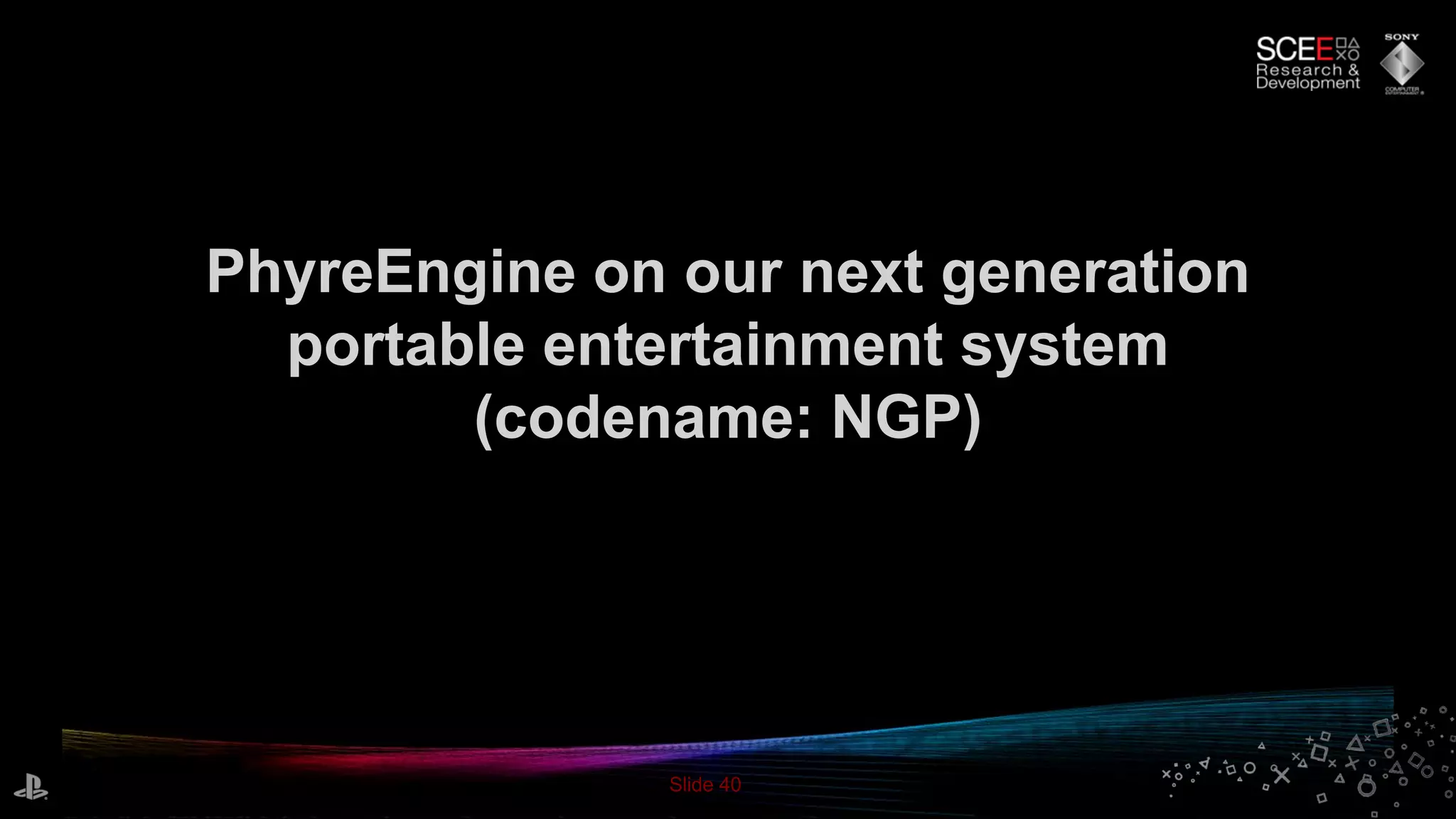 Slide 40
PhyreEngine on our next generation
portable entertainment system
(codename: NGP)
 