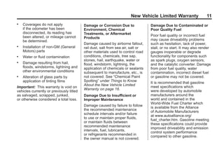 Black plate (11,1)GMC Limited Warranty andOwner Assistance Information - 2011
New Vehicle Limited Warranty 11
. Coverages do not apply
if the odometer has been
disconnected, its reading has
been altered, or mileage cannot
be determined.
. Installation of non-GM (General
Motors) parts
. Water or fluid contamination
. Damage resulting from hail,
floods, windstorms, lightning and
other environmental conditions
. Alteration of glass parts by
application of tinting films
Important: This warranty is void on
vehicles currently or previously titled
as salvaged, scrapped, junked,
or otherwise considered a total loss.
Damage or Corrosion Due to
Environment, Chemical
Treatments, or Aftermarket
Products
Damage caused by airborne fallout,
rail dust, salt from sea air, salt or
other materials used to control road
conditions, chemicals, tree sap,
stones, hail, earthquake, water or
flood, windstorm, lightning, the
application of chemicals or sealants
subsequent to manufacture, etc., is
not covered. See “Chemical Paint
Spotting” under Things to Know
About the New Vehicle Limited
Warranty on page 16.
Damage Due to Insufficient or
Improper Maintenance
Damage caused by failure to follow
the recommended maintenance
schedule intervals and/or failure
to use or maintain proper fluids,
or maintain fluids between
recommended maintenance
intervals, fuel, lubricants,
or refrigerants recommended in
the owner manual is not covered.
Damage Due to Contaminated or
Poor Quality Fuel
Poor fuel quality or incorrect fuel
may cause driveability problems
such as hesitation, lack of power,
stall, or no start. It may also render
gauges inoperable or degrade
functionality for components such
as spark plugs, oxygen sensors,
and the catalytic converter. Damage
from poor fuel quality, water
contamination, incorrect diesel fuel
or gasoline may not be covered.
It is recommended that gasoline
meet specifications which
were developed by automobile
manufacturers around the
world and contained in the
World-Wide Fuel Charter which
is available from the Alliance
of Automobile Manufacturers
at www.autoalliance.org/
fuel_charter.htm. Gasoline meeting
these specifications could provide
improved driveability and emission
control system performance
compared to other gasoline.
 