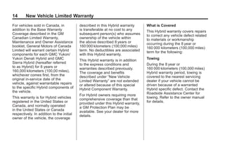 Black plate (14,1)GMC Limited Warranty andOwner Assistance Information - 2011
14 New Vehicle Limited Warranty
For vehicles sold in Canada, in
addition to the Base Warranty
Coverage described in the GM
Canadian Limited Warranty,
Maintenance and Owner Assistance
booklet, General Motors of Canada
Limited will warrant certain Hybrid
components for each GMC Yukon/
Yukon Denali Hybrid and GMC
Sierra Hybrid (hereafter referred
to as Hybrid) for 8 years or
160,000 kilometers (100,00 miles),
whichever comes first, from the
original in‐service date of the
vehicle, against warrantable repairs
to the specific Hybrid components of
the vehicle.
This warranty is for Hybrid vehicles
registered in the United States or
Canada, and normally operated
in the United States or Canada
respectively. In addition to the initial
owner of the vehicle, the coverage
described in this Hybrid warranty
is transferable at no cost to any
subsequent person(s) who assumes
ownership of the vehicle within
the above described 8 years or
160 000 kilometers (100,000 miles)
term. No deductibles are associated
with this Hybrid warranty.
This Hybrid warranty is in addition
to the express conditions and
warranties described previously.
The coverage and benefits
described under “New Vehicle
Limited Warranty” are not extended
or altered because of this special
Hybrid Component Warranty.
For Hybrid owners requiring more
comprehensive coverage than that
provided under this Hybrid warranty,
a GM Protection Plan may be
available. See your dealer for more
details.
What is Covered
This Hybrid warranty covers repairs
to correct any vehicle defect related
to materials or workmanship
occurring during the 8 year or
160 000 kilometers (100,000 miles)
term for the following:
Towing
During the 8 year or
160 000 kilometers (100,000 miles)
Hybrid warranty period, towing is
covered to the nearest servicing
dealer if your vehicle cannot be
driven because of a warranted
Hybrid specific defect. Contact the
Roadside Assistance Center for
towing. Refer to the owner manual
for details.
 
