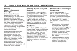 Black plate (16,1)GMC Limited Warranty andOwner Assistance Information - 2011
16 Things to Know About the New Vehicle Limited Warranty
Warranty
Repairs – Component
Exchanges
In the interest of customer
satisfaction, GM may offer
exchange service on some vehicle
components. This service is
intended to reduce the amount of
time your vehicle is not available for
use due to repairs. Components
used in exchange are service
replacement parts which may be
new, remanufactured, reconditioned,
or repaired, depending on the
component involved.
All exchange components used
meet GM standards and are
warranted the same as new
components. Examples of the
types of components that might be
serviced in this fashion include:
engine and transmission
assemblies, instrument cluster
assemblies, radios, compact disc
players, tape players, batteries, and
powertrain control modules.
Warranty Repairs – Recycled
Materials
Environmental Protection Agency
(EPA) guidelines and GM support
the capture, purification, and reuse
of automotive air conditioning
refrigerant gases and engine
coolant. As a result, any repairs
GM may make to your vehicle may
involve the installation of purified
reclaimed refrigerant and coolant.
Tire Service
Any authorized GMC or tire dealer
for your brand of tires can assist you
with tire service. If, after contacting
one of these dealers, you need
further assistance or you have
questions, contact GMC Customer
Assistance Center. The toll-free
telephone numbers are listed under
Customer Assistance Offices on
page 39.
6.6L DURAMAX®
Diesel Engine
Components
For trucks equipped with a
6.6L DURAMAX®
Diesel Engine,
the complete engine assembly,
including turbocharger components,
is covered for defects in material
or workmanship for 5 years or
100,000 miles, whichever comes
first.
. Cylinder block and heads and
all internal parts, intake and
exhaust manifolds, timing gears,
timing gear chain or belt and
cover, flywheel, harmonic
balancer, valve covers, oil pan,
oil pump, water pump, fuel
pump, engine mounts, seals,
and gaskets
. Diesel Fuel Metering System:
injection pump, nozzles, high
pressure lines, and high
pressure sealing devices
 