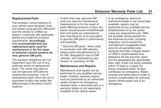 Black plate (31,1)GMC Limited Warranty andOwner Assistance Information - 2011
Emission Warranty Parts List 31
Replacement Parts
The emission control systems of
your vehicle were designed, built,
and tested using genuine GM parts*
and the vehicle is certified as
being in conformity with applicable
federal and California emission
requirements. Accordingly,
it is recommended that any
replacement parts used for
maintenance or for the repair
of emission control systems be
new, genuine GM parts.
The warranty obligations are not
dependent upon the use of any
particular brand of replacement
parts. The owner may elect to
use non-genuine GM parts for
replacement purposes. Use of
replacement parts which are not of
equivalent quality may impair the
effectiveness of emission control
systems.
If other than new, genuine GM
parts are used for maintenance
replacements or for the repair of
parts affecting emission control, the
owner should assure himself/herself
that such parts are warranted by
their manufacturer to be equivalent
to genuine GM parts in performance
and durability.
* “Genuine GM parts”, when used
in connection with GM vehicles,
means parts manufactured by or
for GM, designed for use on GM
vehicles, and distributed by any
division or subsidiary of GM.
Maintenance and Repairs
Maintenance and repairs can be
performed by any qualified service
outlet; however, warranty repairs
must be performed by an authorized
dealer except in an emergency
situation when a warranted part or a
warranty station is not reasonably
available to the vehicle owner.
In an emergency, where an
authorized dealer is not reasonably
available, repairs may be
performed at any available service
establishment or by the owner,
using any replacement part. GMC
will consider reimbursement for
the expense incurred, including
diagnosis, not to exceed the
manufacturer's suggested retail
price for all warranted parts
replaced and labor charges based
on GMC's recommended time
allowance for the warranty repair
and the geographically appropriate
labor rate. A part not being available
within 10 days or a repair not
being completed within 30 days
constitutes an emergency. Retain
receipts and failed parts in order to
receive compensation for warranty
repairs reimbursable due to an
emergency.
 