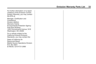 Black plate (33,1)GMC Limited Warranty andOwner Assistance Information - 2011
Emission Warranty Parts List 33
For further information or to report
violations of the Emission Control
System Warranty, you may contact
the EPA at:
Manager, Certification and
Compliance
Division (6405J)
Warranty Claims
Environmental Protection Agency
Ariel Rios Building
1200 Pennsylvania Avenue, N.W.
Washington, DC 20460
For a vehicle subject to the
California Exhaust Emission
Standards, you may contact the:
State of California Air
Resources Board
Mobile Source Operations Division
P.O. Box 8001
El Monte, CA 91731-2990
 