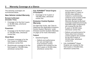 Black plate (2,1)GMC Limited Warranty andOwner Assistance Information - 2011
2 Warranty Coverage at a Glance
The warranty coverages are
summarized below.
New Vehicle Limited Warranty
Bumper-to-Bumper
(Includes Tires)
. Coverage is for the first 3 years
or 36,000 miles, whichever
comes first.
Powertrain
. Coverage is for the first 5 years
or 100,000 miles, whichever
comes first.
Sheet Metal
. Corrosion coverage is for the
first 3 years or 36,000 miles,
whichever comes first.
. Rust-through coverage is for the
first 6 years or 100,000 miles,
whichever comes first.
6.6L DURAMAX®
Diesel Engine
(If Equipped)
. Coverage is for 5 years or
100,000 miles, whichever
comes first.
Emission Control System
Warranty
For light duty trucks, see “How to
Determine the Applicable Emissions
Control System Warranty” under
Emission Control Systems Warranty
on page 22 for more information.
Federal
. Gasoline Engines
‐ Defects and performance
for cars and light duty
truck emission control
systems are covered for the
first 2 years or 24,000 miles,
whichever comes first.
From the first 2 years or
24,000 miles to 3 years or
36,000 miles defects in
material or workmanship
continue to be covered under
the New Vehicle Limited
Warranty Bumper-to-Bumper
coverage explained previously.
Specified major components
are covered for the first
8 years or 80,000 miles,
whichever comes first.
‐ Defects and performance for
heavy duty truck emission
control systems are covered
for the first 5 years or
50,000 miles, whichever
comes first.
. 6.6L DURAMAX®
Diesel
Engines are covered for the
first 5 years or 50,000 miles,
whichever comes first.
 