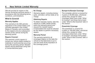 Black plate (4,1)GMC Limited Warranty andOwner Assistance Information - 2011
4 New Vehicle Limited Warranty
GM will provide for repairs to the
vehicle during the warranty period in
accordance with the following terms,
conditions, and limitations.
What Is Covered
Warranty Applies
This warranty is for GM vehicles
registered in the United States and
normally operated in the United
States or Canada, and is provided
to the original and any subsequent
owners of the vehicle during the
warranty period.
Repairs Covered
The warranty covers repairs to
correct any vehicle defect related to
materials or workmanship occurring
during the warranty period. Needed
repairs will be performed using new
or remanufactured parts.
No Charge
Warranty repairs, including towing,
parts, and labor, will be made at no
charge.
Obtaining Repairs
To obtain warranty repairs, take the
vehicle to a GMC dealer facility
within the warranty period and
request the needed repairs.
A reasonable time must be allowed
for the dealer to perform necessary
repairs.
Warranty Period
The warranty period for all
coverages begins on the date the
vehicle is first delivered or put in
use and ends at the expiration of
the coverage period.
Bumper-to-Bumper Coverage
The complete vehicle is covered for
3 years or 36,000 miles, whichever
comes first, except for other
coverages listed here under “What
Is Covered” and those items listed
under “What Is Not Covered” later in
this section.
Powertrain Coverage
The powertrain is covered for
5 years or 100,000 miles, whichever
comes first, except for other
coverages listed here under “What
is Covered” and those items listed
under “What is Not Covered” later in
this section.
 