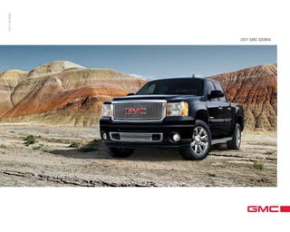L E A R N M O R E A B O U T G M C , A N D J O I N T H E D I A L O G U E O N FA C E B O O K ( facebook . com / gmc )G M C . C O M
2011 GMC SIERRA
2011SIERRA
At GMC, more is what we do. Our dedication to engineering excellence
leads us to constantly examine and refine the ideas that help give you
more capability, power and control.
For 2011, we are proud to introduce the redesigned GMC Sierra HD,
including the first-ever Denali HD, our strongest, smartest and most
powerful Sierra pickups ever, as well as the first-ever GMC Acadia Denali.
These new vehicles join the legendary GMC Sierra and Yukon that offer
the widest array of full-size hybrids available, and the GMC Terrain,
with best-in-class highway fuel economy.1
Together, they show how experience and innovation can overcome
compromise. It’s why we never say never.
GMC. We are Professional Grade.
11GMCSRALDR-25
1
EPA-estimated mpg 32 hwy. Based on 2010 GM Compact SUV-Crossover segment.
 
